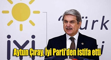 Eski İzmir Milletvekili Aytun Çıray İyi Parti’den İstifa Etti